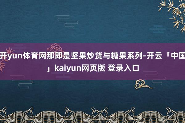 开yun体育网那即是坚果炒货与糖果系列-开云「中国」kaiyun网页版 登录入口
