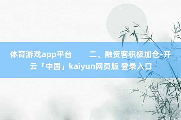 体育游戏app平台        二、融资客积极加仓-开云「中国」kaiyun网页版 登录入口