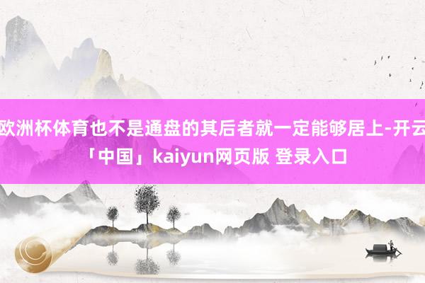 欧洲杯体育也不是通盘的其后者就一定能够居上-开云「中国」kaiyun网页版 登录入口