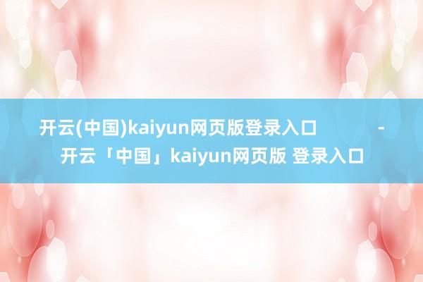 开云(中国)kaiyun网页版登录入口 -开云「中国」kaiyun网页版 登录入口