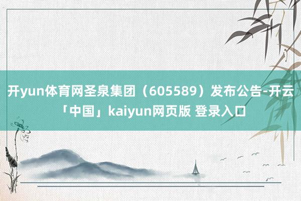 开yun体育网圣泉集团(605589)发布公告-开云「中国」kaiyun网页版 登录入口