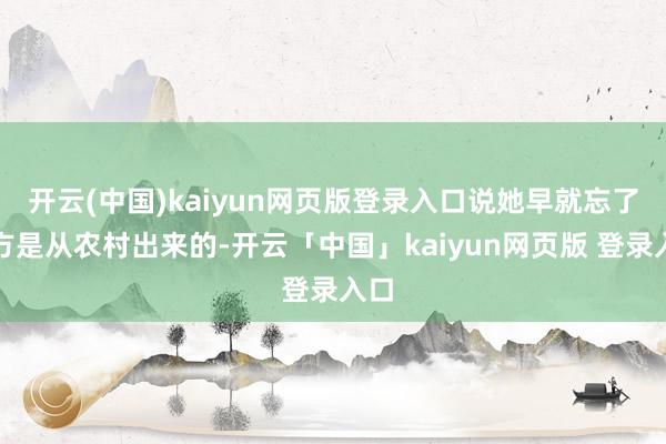 开云(中国)kaiyun网页版登录入口说她早就忘了我方是从农村出来的-开云「中国」kaiyun网页版 登录入口