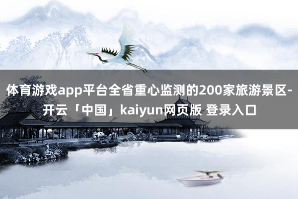 体育游戏app平台全省重心监测的200家旅游景区-开云「中国」kaiyun网页版 登录入口