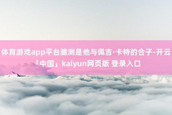 体育游戏app平台臆测是他与佩吉·卡特的合子-开云「中国」kaiyun网页版 登录入口