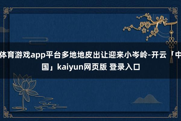 体育游戏app平台多地地皮出让迎来小岑岭-开云「中国」kaiyun网页版 登录入口