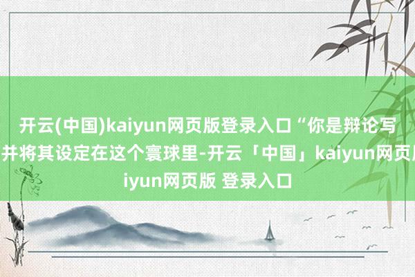 开云(中国)kaiyun网页版登录入口“你是辩论写我方的演义并将其设定在这个寰球里-开云「中国」kaiyun网页版 登录入口