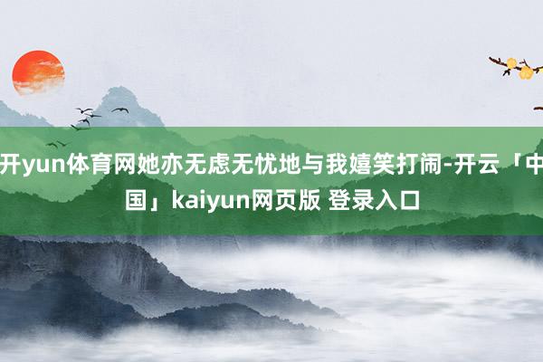 开yun体育网她亦无虑无忧地与我嬉笑打闹-开云「中国」kaiyun网页版 登录入口