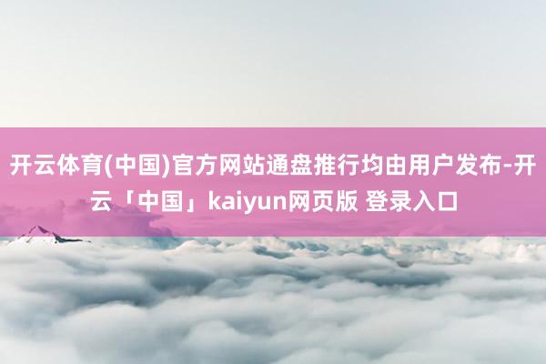 开云体育(中国)官方网站通盘推行均由用户发布-开云「中国」kaiyun网页版 登录入口