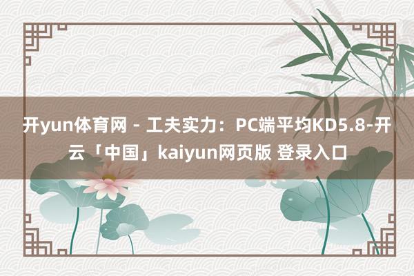 开yun体育网 - 工夫实力:PC端平均KD5.8-开云「中国」kaiyun网页版 登录入口