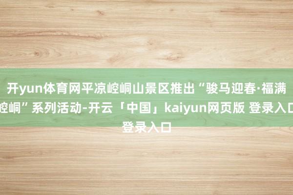 开yun体育网平凉崆峒山景区推出“骏马迎春·福满崆峒”系列活动-开云「中国」kaiyun网页版 登录入口