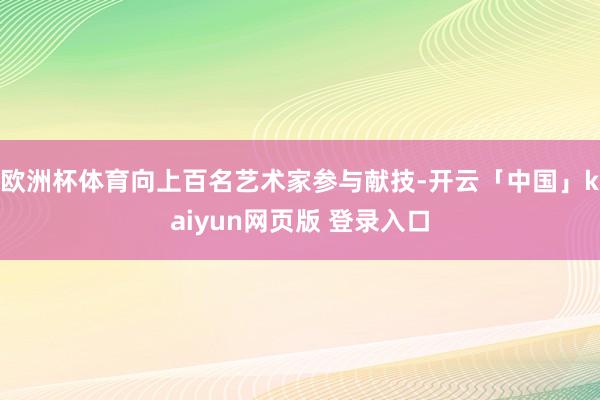 欧洲杯体育向上百名艺术家参与献技-开云「中国」kaiyun网页版 登录入口