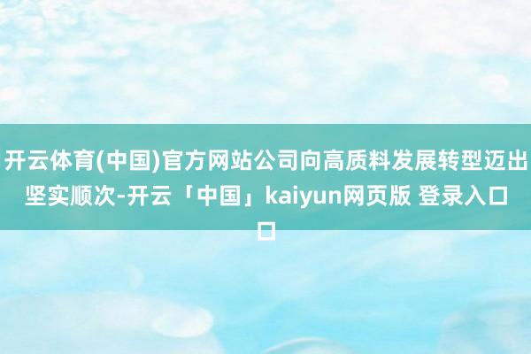 开云体育(中国)官方网站公司向高质料发展转型迈出坚实顺次-开云「中国」kaiyun网页版 登录入口