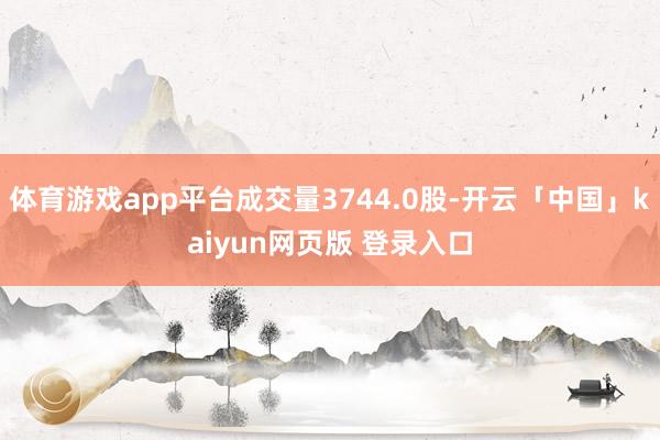 体育游戏app平台成交量3744.0股-开云「中国」kaiyun网页版 登录入口
