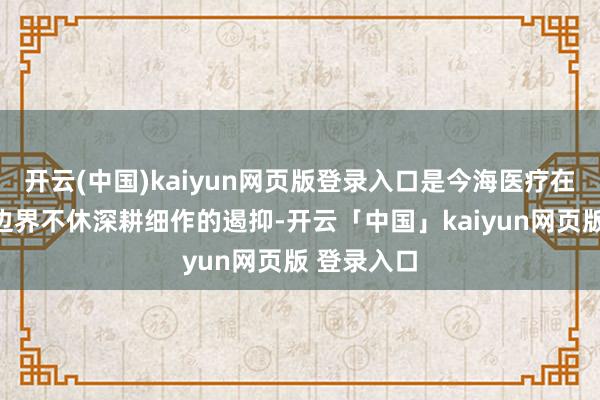 开云(中国)kaiyun网页版登录入口是今海医疗在医疗科技边界不休深耕细作的遏抑-开云「中国」kaiyun网页版 登录入口