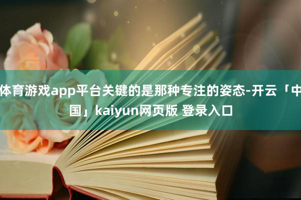 体育游戏app平台关键的是那种专注的姿态-开云「中国」kaiyun网页版 登录入口