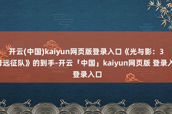 开云(中国)kaiyun网页版登录入口《光与影：33号远征队》的到手-开云「中国」kaiyun网页版 登录入口