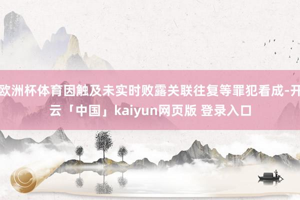 欧洲杯体育因触及未实时败露关联往复等罪犯看成-开云「中国」kaiyun网页版 登录入口
