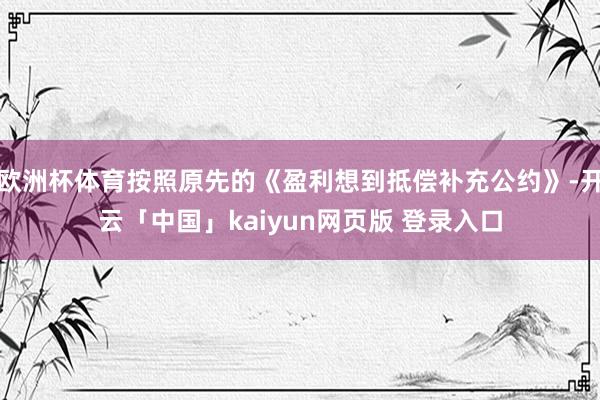 欧洲杯体育按照原先的《盈利想到抵偿补充公约》-开云「中国」kaiyun网页版 登录入口