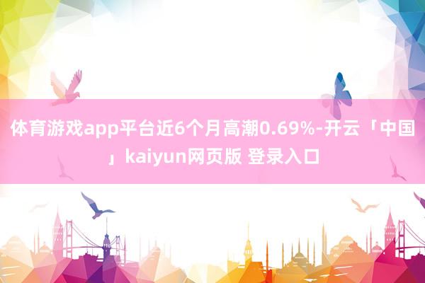 体育游戏app平台近6个月高潮0.69%-开云「中国」kaiyun网页版 登录入口
