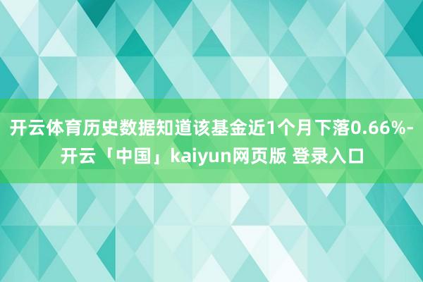 开云体育历史数据知道该基金近1个月下落0.66%-开云「中国」kaiyun网页版 登录入口