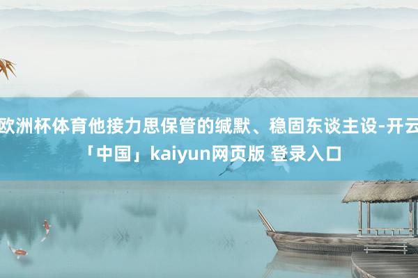 欧洲杯体育他接力思保管的缄默、稳固东谈主设-开云「中国」kaiyun网页版 登录入口