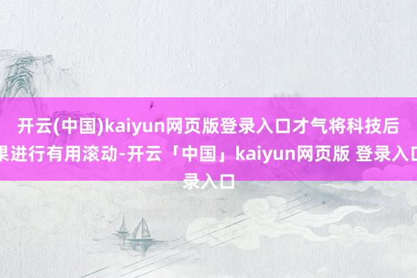 开云(中国)kaiyun网页版登录入口才气将科技后果进行有用滚动-开云「中国」kaiyun网页版 登录入口