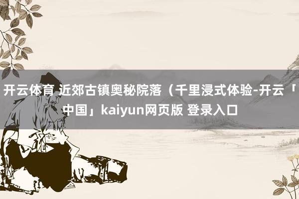 开云体育 近郊古镇奥秘院落（千里浸式体验-开云「中国」kaiyun网页版 登录入口