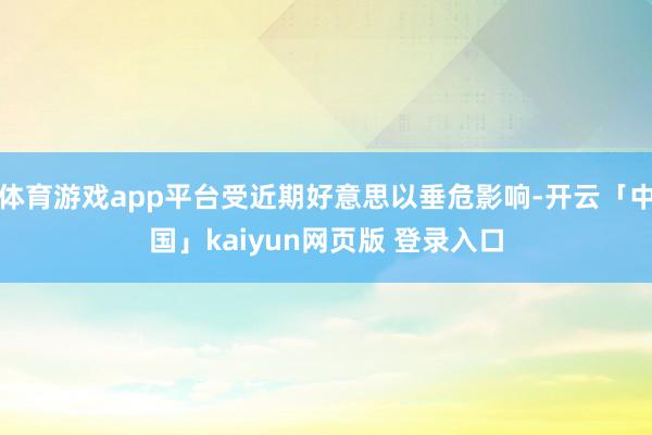 体育游戏app平台受近期好意思以垂危影响-开云「中国」kaiyun网页版 登录入口