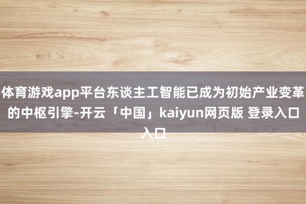 体育游戏app平台东谈主工智能已成为初始产业变革的中枢引擎-开云「中国」kaiyun网页版 登录入口