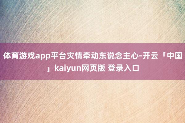 体育游戏app平台 灾情牵动东说念主心-开云「中国」kaiyun网页版 登录入口