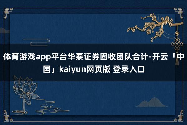 体育游戏app平台　　华泰证券固收团队合计-开云「中国」kaiyun网页版 登录入口