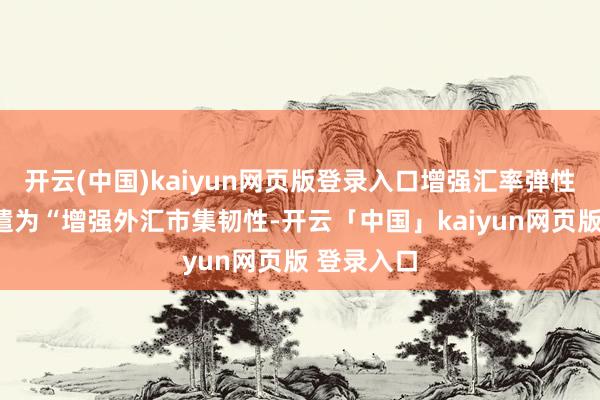 开云(中国)kaiyun网页版登录入口增强汇率弹性”表述调遣为“增强外汇市集韧性-开云「中国」kaiyun网页版 登录入口