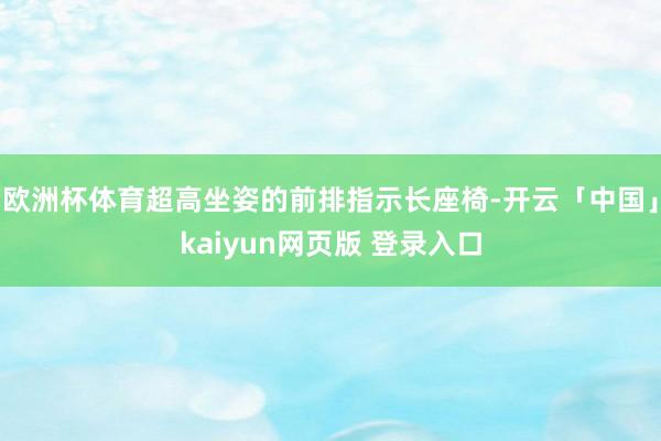 欧洲杯体育超高坐姿的前排指示长座椅-开云「中国」kaiyun网页版 登录入口