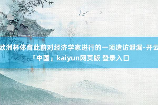 欧洲杯体育此前对经济学家进行的一项造访泄漏-开云「中国」kaiyun网页版 登录入口