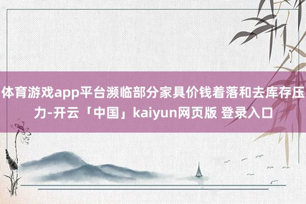 体育游戏app平台濒临部分家具价钱着落和去库存压力-开云「中国」kaiyun网页版 登录入口