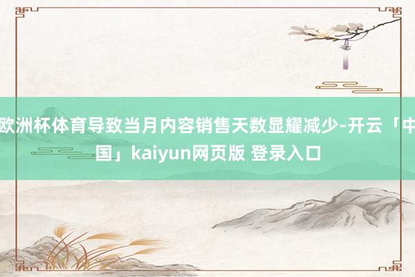 欧洲杯体育导致当月内容销售天数显耀减少-开云「中国」kaiyun网页版 登录入口