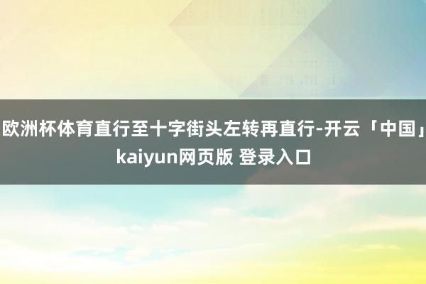 欧洲杯体育直行至十字街头左转再直行-开云「中国」kaiyun网页版 登录入口