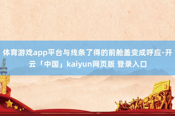 体育游戏app平台与线条了得的前舱盖变成呼应-开云「中国」kaiyun网页版 登录入口