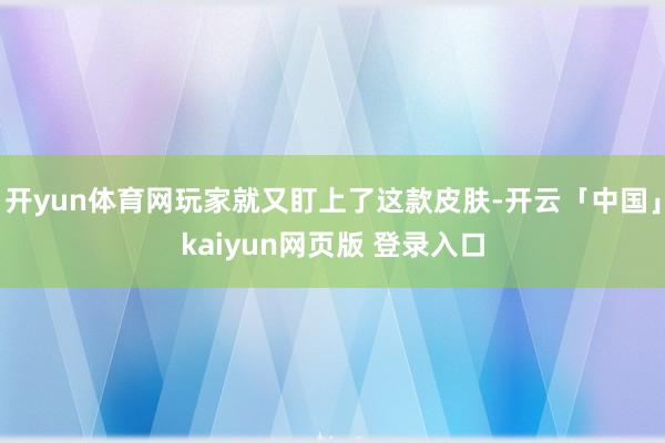 开yun体育网玩家就又盯上了这款皮肤-开云「中国」kaiyun网页版 登录入口