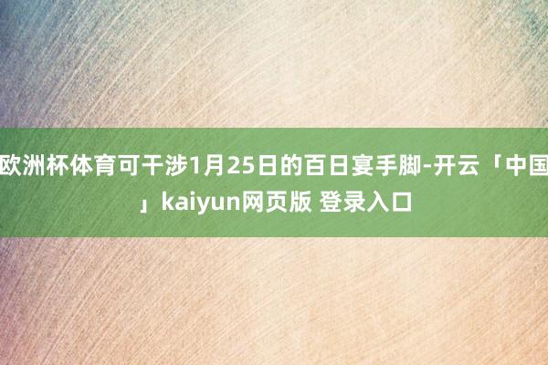 欧洲杯体育可干涉1月25日的百日宴手脚-开云「中国」kaiyun网页版 登录入口