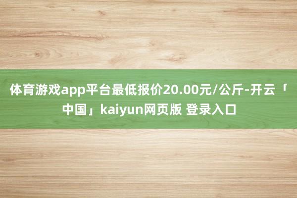 体育游戏app平台最低报价20.00元/公斤-开云「中国」kaiyun网页版 登录入口