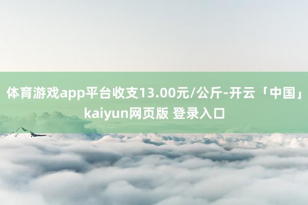 体育游戏app平台收支13.00元/公斤-开云「中国」kaiyun网页版 登录入口