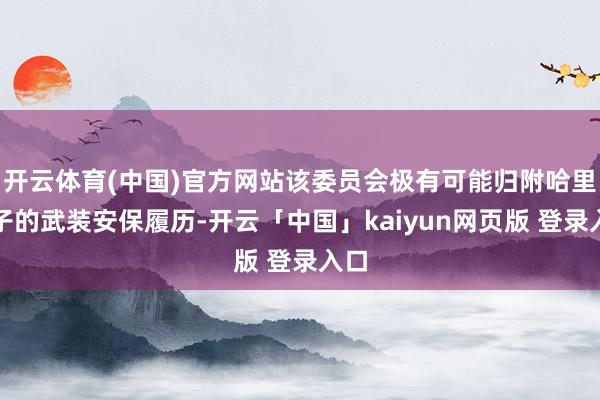 开云体育(中国)官方网站该委员会极有可能归附哈里王子的武装安保履历-开云「中国」kaiyun网页版 登录入口
