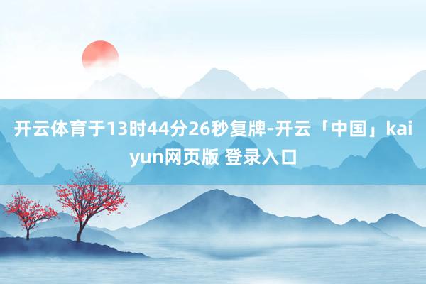 开云体育于13时44分26秒复牌-开云「中国」kaiyun网页版 登录入口