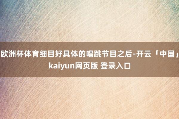 欧洲杯体育细目好具体的唱跳节目之后-开云「中国」kaiyun网页版 登录入口