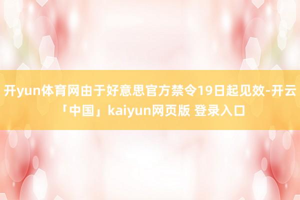 开yun体育网由于好意思官方禁令19日起见效-开云「中国」kaiyun网页版 登录入口