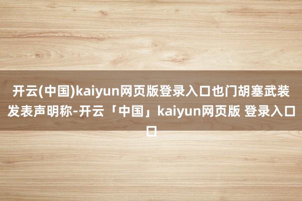 开云(中国)kaiyun网页版登录入口也门胡塞武装发表声明称-开云「中国」kaiyun网页版 登录入口