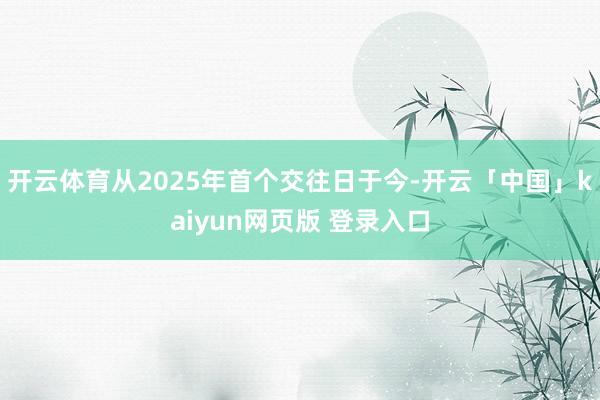 开云体育从2025年首个交往日于今-开云「中国」kaiyun网页版 登录入口