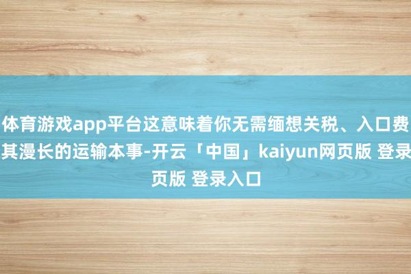 体育游戏app平台这意味着你无需缅想关税、入口费或极其漫长的运输本事-开云「中国」kaiyun网页版 登录入口