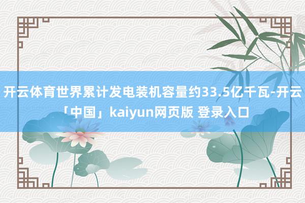 开云体育世界累计发电装机容量约33.5亿千瓦-开云「中国」kaiyun网页版 登录入口